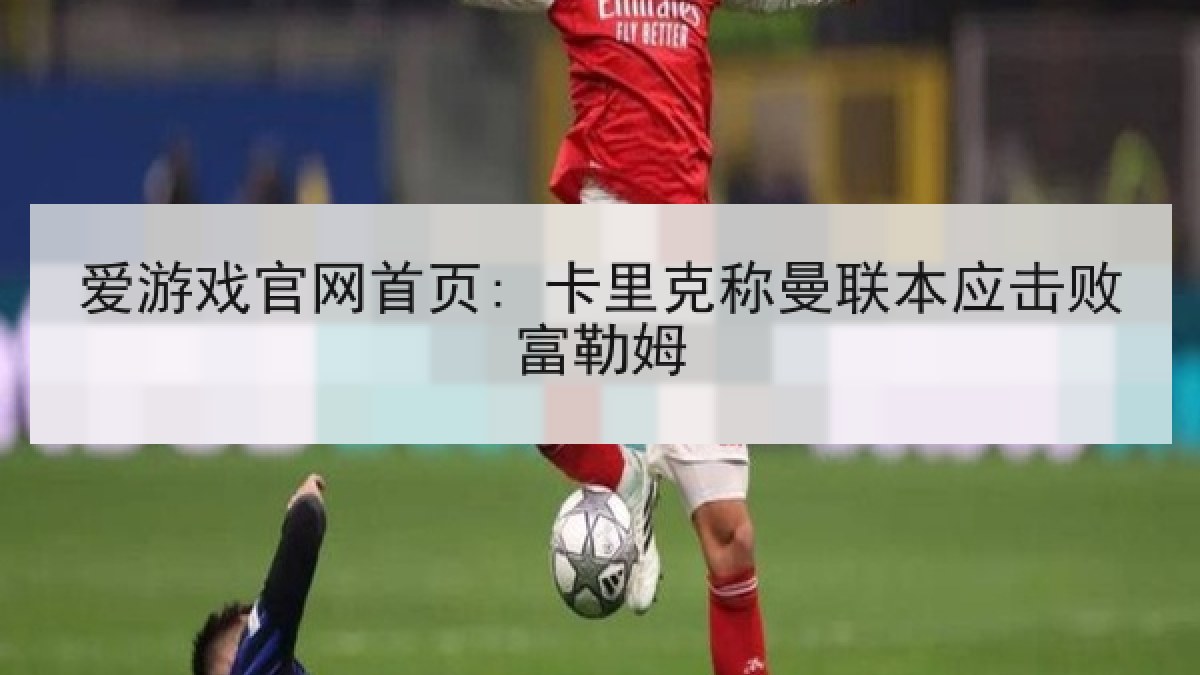 爱游戏官网首页: 卡里克称曼联本应击败富勒姆