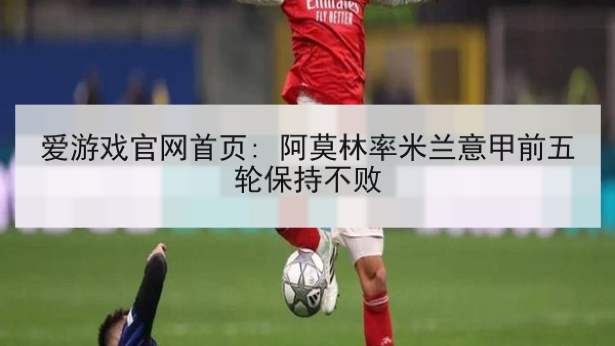 爱游戏官网首页: 阿莫林率米兰意甲前五轮保持不败